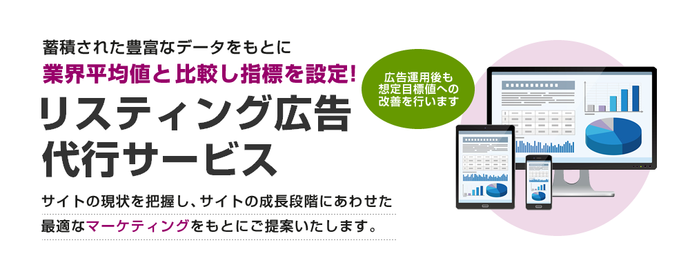 蓄積された豊富なデータをもとに業界平均値と比較し指標を設定！リスティング広告運用代行サービス。サイトの現状を把握し、サイトの成長段階に合わせた最適なマーケティングをもとにご提案いたします