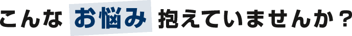 こんなお悩みかかえていませんか?