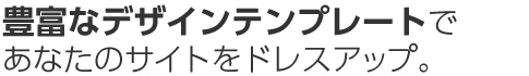 豊富なデザインテンプレートであなたのサイトをドレスアップ。