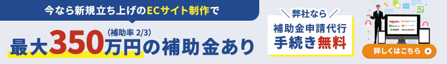 今なら新規立ち上げのECサイト制作で最大350万円（補助率 2/3）の補助金あり！ 補助金申請代行手続きは弊社なら無料！！ お申し込みのお問い合わせはこちら
