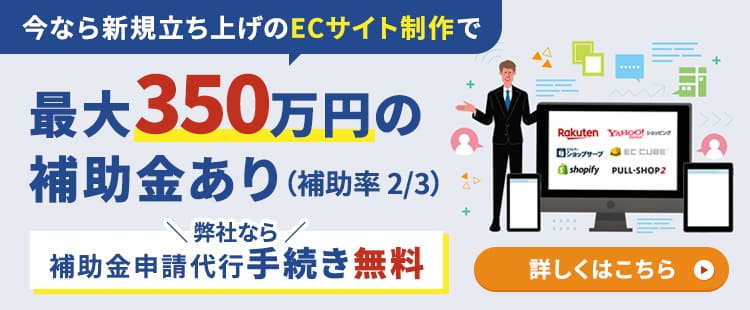 今なら新規立ち上げのECサイト制作で最大350万円（補助率 2/3）の補助金あり！ 補助金申請代行手続きは弊社なら無料！！ お申し込みのお問い合わせはこちら