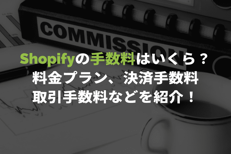 Shopifyの手数料はいくら？ 料金プラン・決済手数料・取引手数料などを紹介！