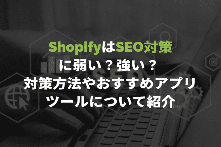 【チェックリスト有り】ShopifyはSEO対策に弱い？強い？ 対策方法やおすすめアプリ・ツールについて紹介