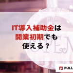 【2025年版】IT導入補助金は開業初期でも使える？