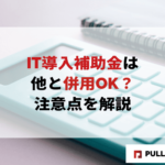 【2025年版】IT導入補助金は他と併用OK？注意点を解説